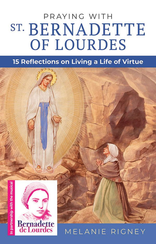 PRAYING WITH ST. BERNADETTE OF LOURDES: FIFTEEN REFLECTIONS ON LIVING A LIFE OF VIRTUE