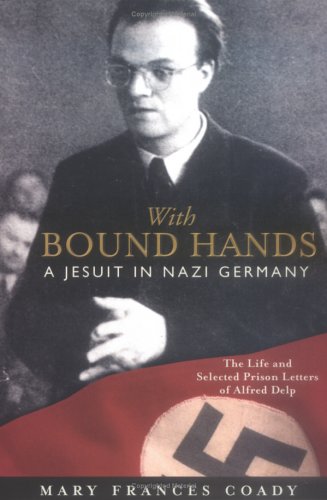 With Bound Hands: A Jesuit in Nazi Germany: The Life and Selected Prison Letters of Alfred Delp