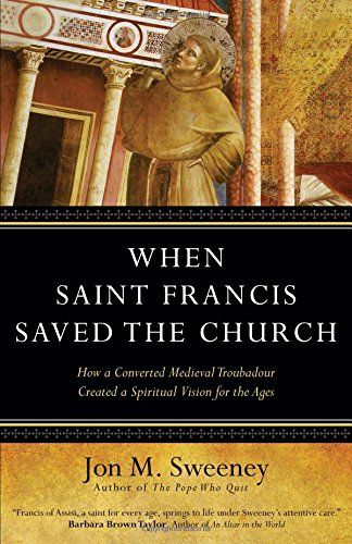 When Saint Francis Saved the Church: How a Converted Medieval Troubadour Created a Spiritual Vision for the Ages