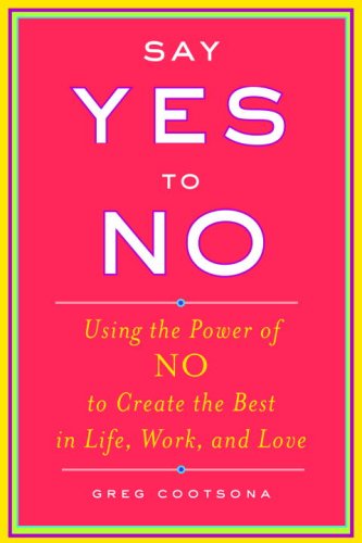 Say Yes To No: Using The Power Of No To Create The Best In Life, Work, and Love