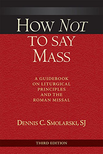 How Not  to Say Mass, Third Edition: A Guidebook on Liturgical Principles and the Roman Missal