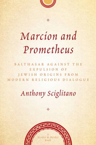 Marcion and Prometheus: Balthasar Against the Expulsion of Jewish Origins from Modern Religious Dialogue (Herder & Herder Books)