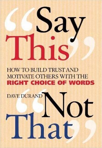 Say This, Not That: How to Build Trust and Motivate Others with the Right Choice of Words