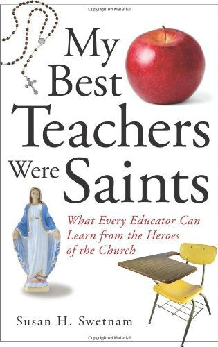 My Best Teachers Were Saints: What Every Educator Can Learn from the Heroes of the Church: What Every Educator Can Learn from the Saints