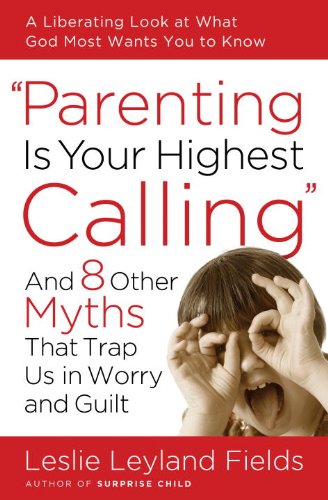 Parenting Is Your Highest Calling: And Eight Other Myths That Trap Us in Worry and Guilt