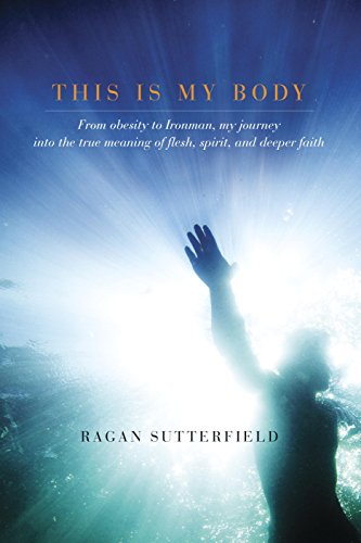 This Is My Body: From Obesity to Ironman, My Journey into the True Meaning of Flesh, Spirit, and Deeper Faith