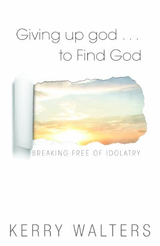 Giving Up god . . . To Find God:  Breaking Free of Idolatry