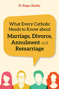 What Every Catholic Needs to Know about Marriage, Divorce, Annulment, and Re-Marriage