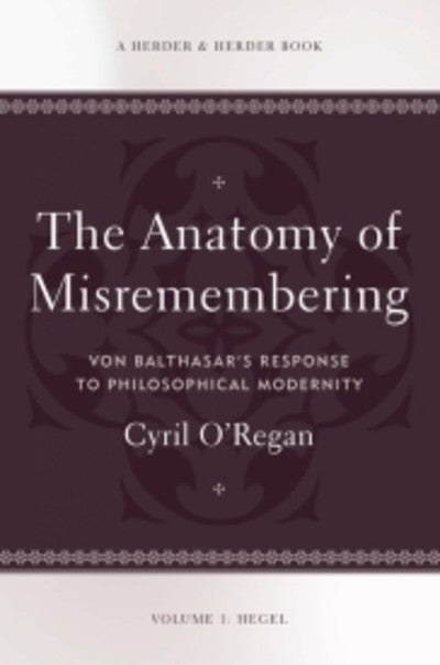 Anatomy of Misremembering: Von Balthasar’s Response to Philosophical Modernity. Volume 1: Hegel (The Anatomy of Misremembering)